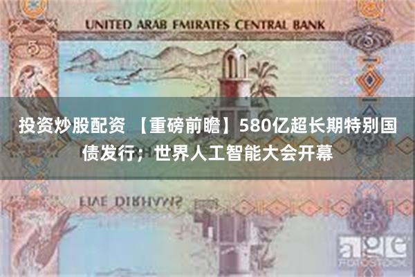 投资炒股配资 【重磅前瞻】580亿超长期特别国债发行；世界人工智能大会开幕