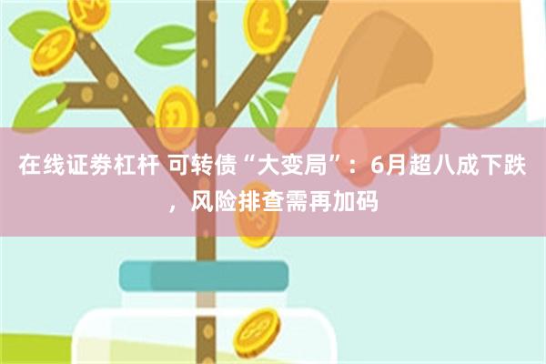 在线证劵杠杆 可转债“大变局”：6月超八成下跌，风险排查需再加码