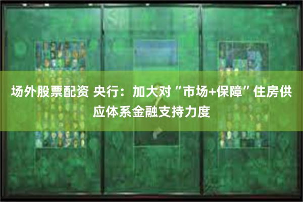 场外股票配资 央行：加大对“市场+保障”住房供应体系金融支持力度