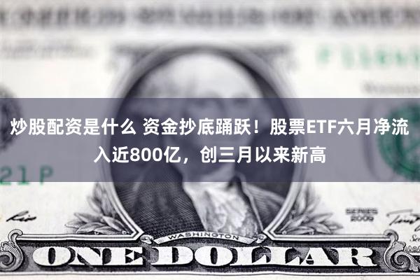 炒股配资是什么 资金抄底踊跃！股票ETF六月净流入近800亿，创三月以来新高