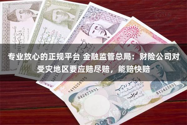 专业放心的正规平台 金融监管总局：财险公司对受灾地区要应赔尽赔，能赔快赔