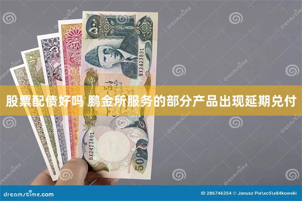 股票配债好吗 鹏金所服务的部分产品出现延期兑付