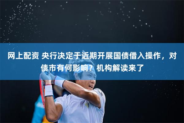 网上配资 央行决定于近期开展国债借入操作，对债市有何影响？机构解读来了