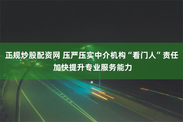 正规炒股配资网 压严压实中介机构“看门人”责任 加快提升专业服务能力