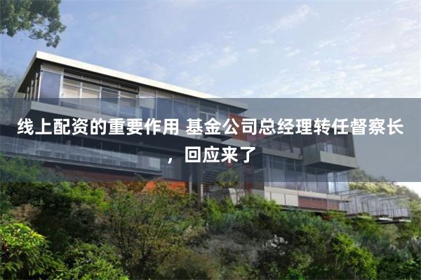 线上配资的重要作用 基金公司总经理转任督察长，回应来了