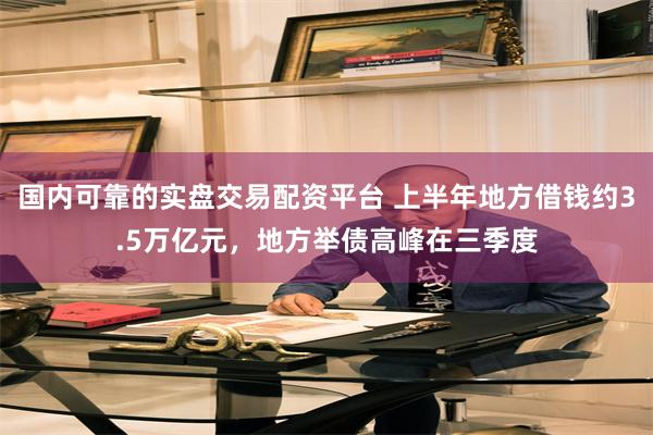 国内可靠的实盘交易配资平台 上半年地方借钱约3.5万亿元，地方举债高峰在三季度