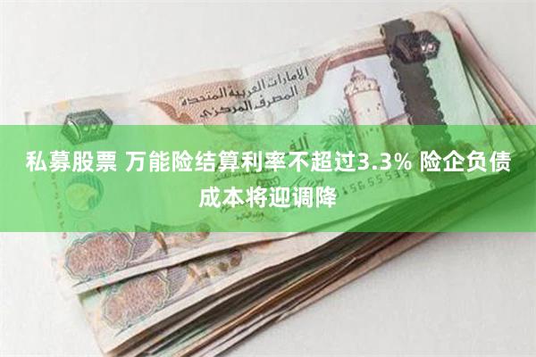 私募股票 万能险结算利率不超过3.3% 险企负债成本将迎调降