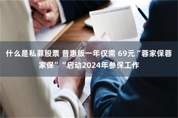 什么是私募股票 普惠版一年仅需 69元“蓉家保蓉家保”“启动2024年参保工作