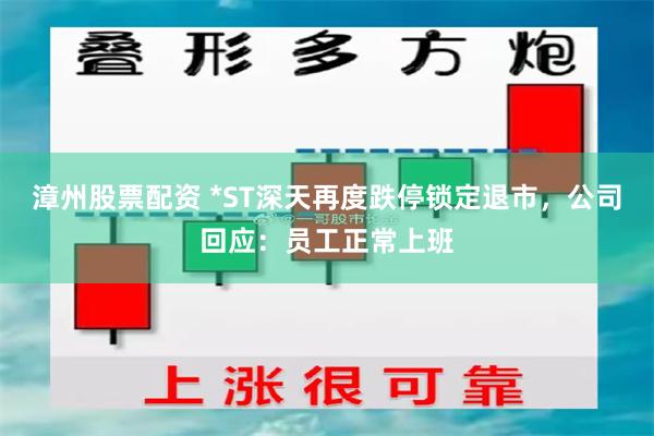 漳州股票配资 *ST深天再度跌停锁定退市，公司回应：员工正常上班