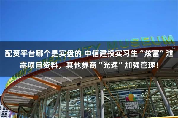 配资平台哪个是实盘的 中信建投实习生“炫富”泄露项目资料，其他券商“光速”加强管理！