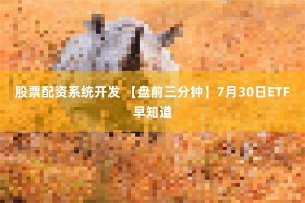 股票配资系统开发 【盘前三分钟】7月30日ETF早知道