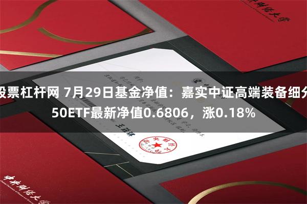 股票杠杆网 7月29日基金净值：嘉实中证高端装备细分50ETF最新净值0.6806，涨0.18%