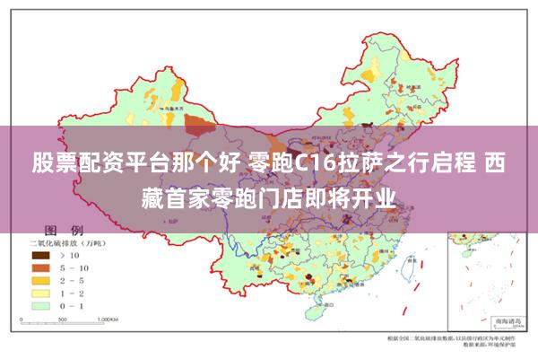 股票配资平台那个好 零跑C16拉萨之行启程 西藏首家零跑门店即将开业