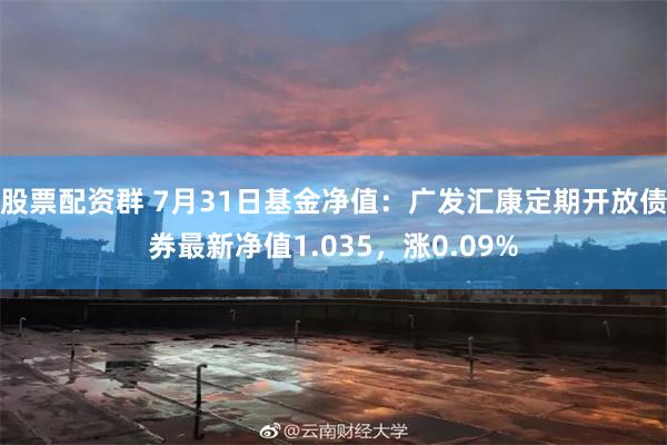 股票配资群 7月31日基金净值：广发汇康定期开放债券最新净值1.035，涨0.09%