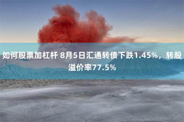 如何股票加杠杆 8月5日汇通转债下跌1.45%，转股溢价率77.5%