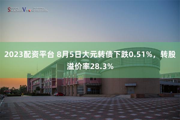 2023配资平台 8月5日大元转债下跌0.51%，转股溢价率28.3%