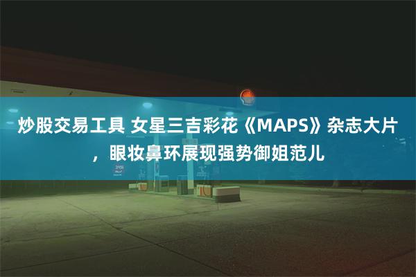 炒股交易工具 女星三吉彩花《MAPS》杂志大片，眼妆鼻环展现强势御姐范儿