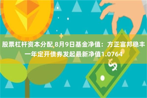 股票杠杆资本分配 8月9日基金净值：方正富邦稳丰一年定开债券发起最新净值1.0764