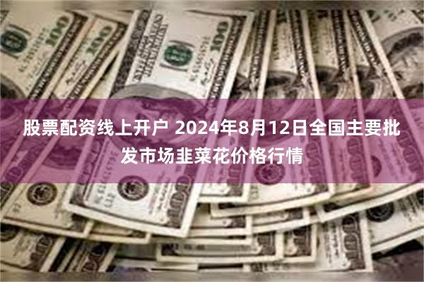 股票配资线上开户 2024年8月12日全国主要批发市场韭菜花价格行情