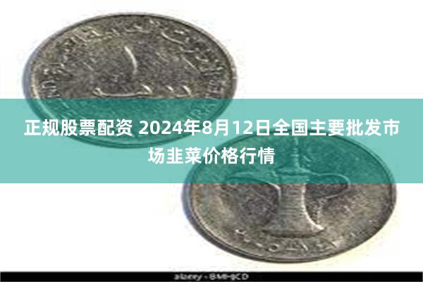 正规股票配资 2024年8月12日全国主要批发市场韭菜价格行情