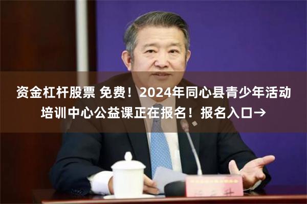 资金杠杆股票 免费！2024年同心县青少年活动培训中心公益课正在报名！报名入口→