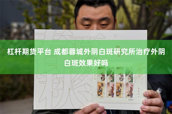 杠杆期货平台 成都蓉城外阴白斑研究所治疗外阴白斑效果好吗