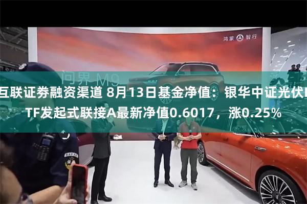 互联证劵融资渠道 8月13日基金净值：银华中证光伏ETF发起式联接A最新净值0.6017，涨0.25%