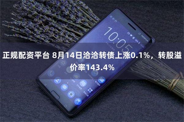 正规配资平台 8月14日洽洽转债上涨0.1%，转股溢价率143.4%