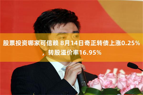 股票投资哪家可信赖 8月14日奇正转债上涨0.25%，转股溢价率16.95%