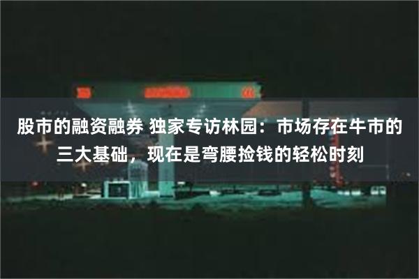 股市的融资融券 独家专访林园：市场存在牛市的三大基础，现在是弯腰捡钱的轻松时刻