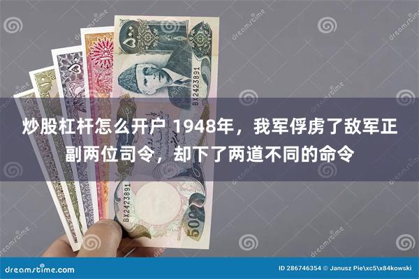 炒股杠杆怎么开户 1948年，我军俘虏了敌军正副两位司令，却下了两道不同的命令