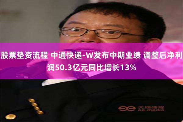 股票垫资流程 中通快递-W发布中期业绩 调整后净利润50.3亿元同比增长13%