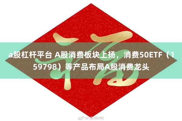 a股杠杆平台 A股消费板块上扬，消费50ETF（159798）等产品布局A股消费龙头