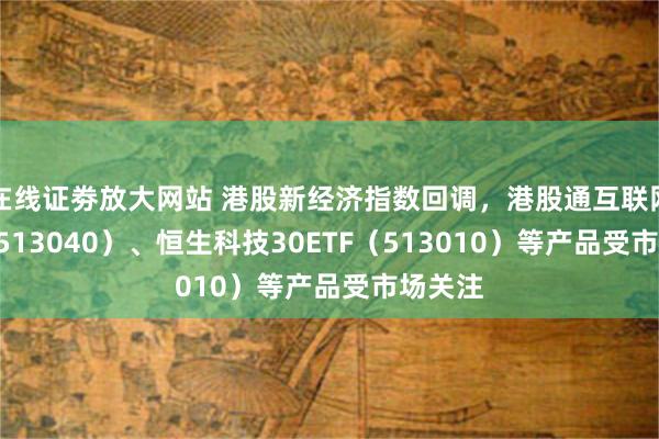 在线证劵放大网站 港股新经济指数回调，港股通互联网ETF（513040）、恒生科技30ETF（513010）等产品受市场关注