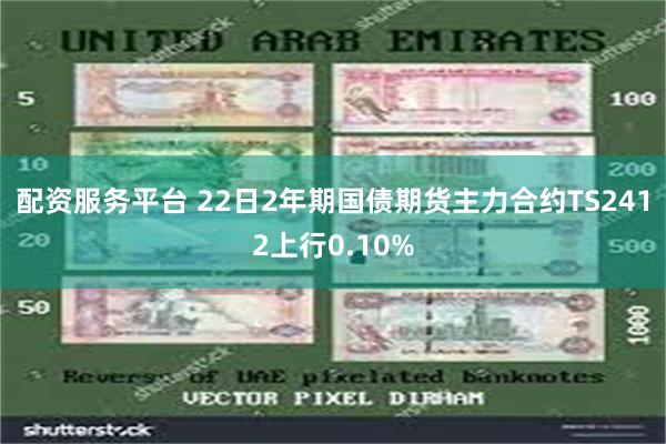 配资服务平台 22日2年期国债期货主力合约TS2412上行0.10%