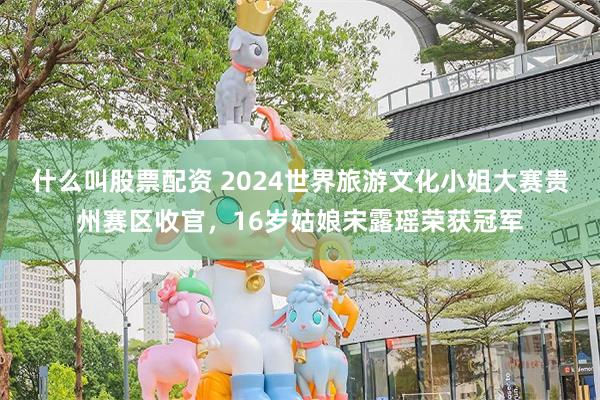 什么叫股票配资 2024世界旅游文化小姐大赛贵州赛区收官，16岁姑娘宋露瑶荣获冠军