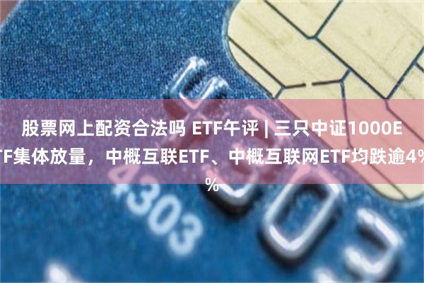 股票网上配资合法吗 ETF午评 | 三只中证1000ETF集体放量，中概互联ETF、中概互联网ETF均跌逾4%