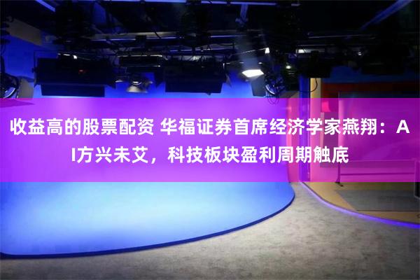 收益高的股票配资 华福证券首席经济学家燕翔：AI方兴未艾，科技板块盈利周期触底