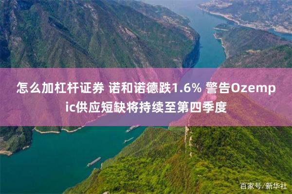 怎么加杠杆证券 诺和诺德跌1.6% 警告Ozempic供应短缺将持续至第四季度