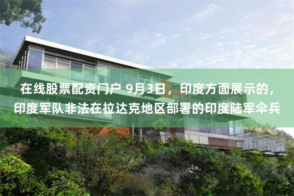 在线股票配资门户 9月3日，印度方面展示的，印度军队非法在拉达克地区部署的印度陆军伞兵