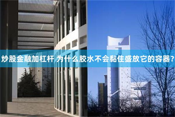 炒股金融加杠杆 为什么胶水不会黏住盛放它的容器？