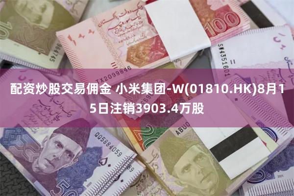 配资炒股交易佣金 小米集团-W(01810.HK)8月15日注销3903.4万股