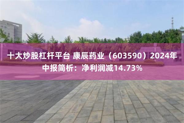 十大炒股杠杆平台 康辰药业（603590）2024年中报简析：净利润减14.73%