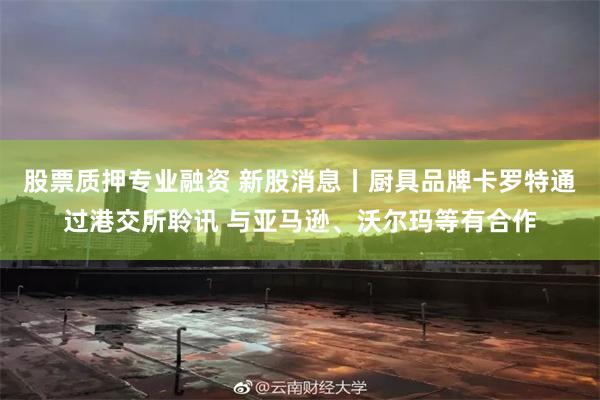 股票质押专业融资 新股消息丨厨具品牌卡罗特通过港交所聆讯 与亚马逊、沃尔玛等有合作