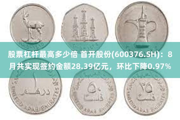 股票杠杆最高多少倍 首开股份(600376.SH)：8月共实现签约金额28.39亿元，环比下降0.97%