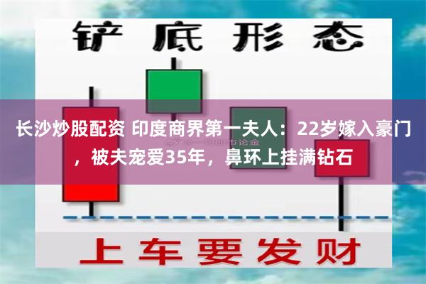 长沙炒股配资 印度商界第一夫人：22岁嫁入豪门，被夫宠爱35年，鼻环上挂满钻石