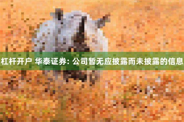 杠杆开户 华泰证券: 公司暂无应披露而未披露的信息