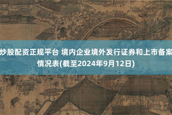 炒股配资正规平台 境内企业境外发行证券和上市备案情况表(截至2024年9月12日)