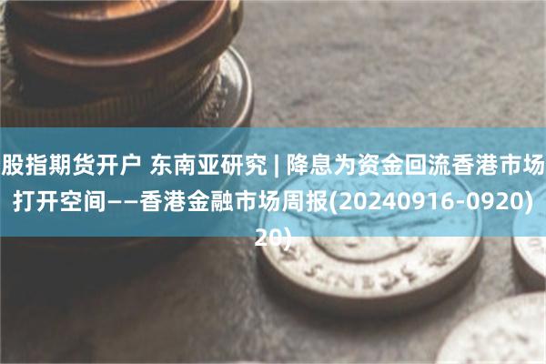 股指期货开户 东南亚研究 | 降息为资金回流香港市场打开空间——香港金融市场周报(20240916-0920)