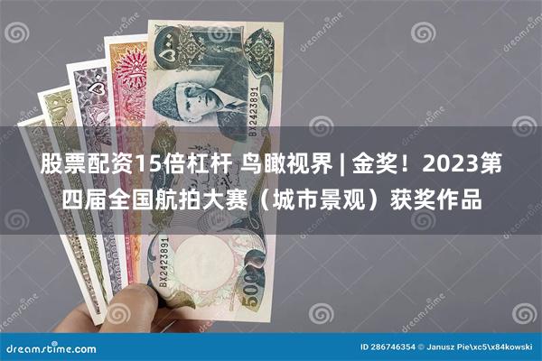 股票配资15倍杠杆 鸟瞰视界 | 金奖！2023第四届全国航拍大赛（城市景观）获奖作品